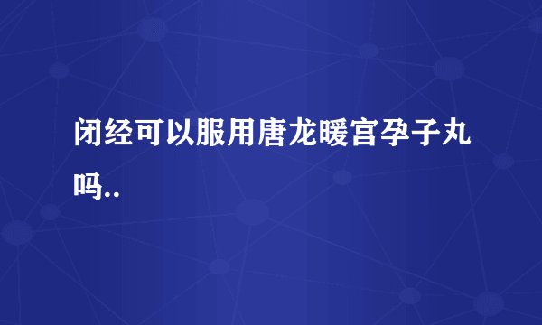 闭经可以服用唐龙暖宫孕子丸吗..