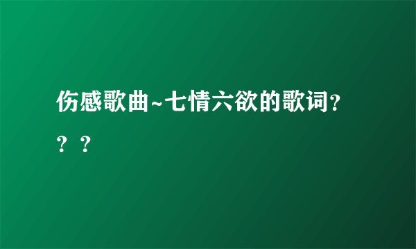 伤感歌曲~七情六欲的歌词？？？
