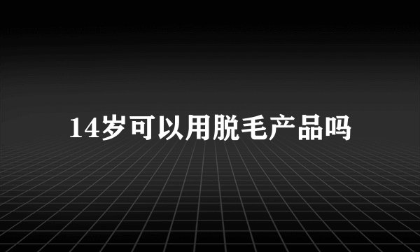 14岁可以用脱毛产品吗