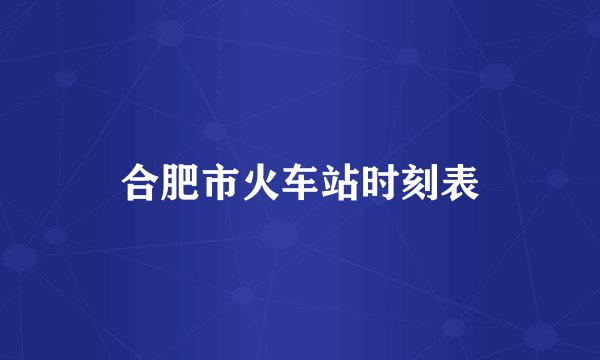 合肥市火车站时刻表