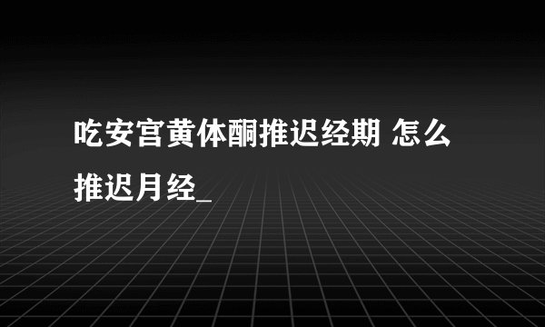 吃安宫黄体酮推迟经期 怎么推迟月经_