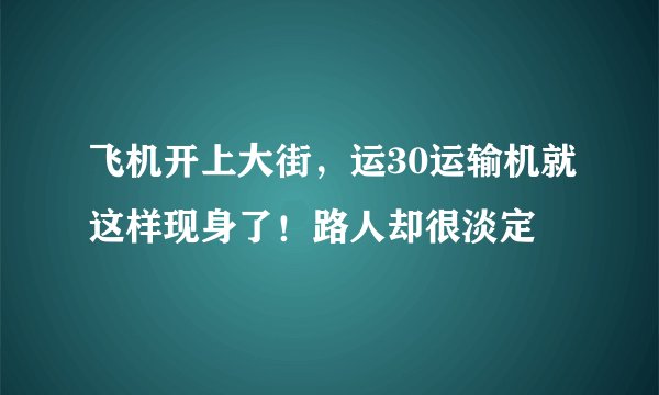 飞机开上大街,运30运输机就这样现身了!路人却很淡定
