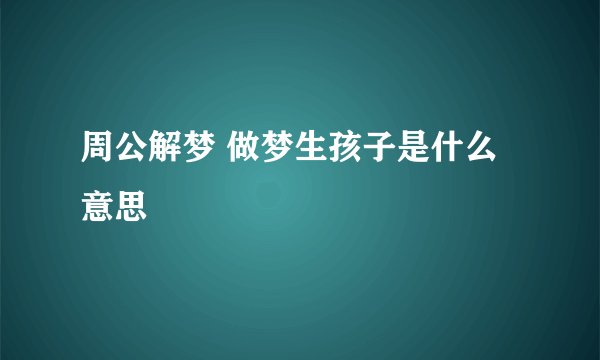 周公解梦 做梦生孩子是什么意思