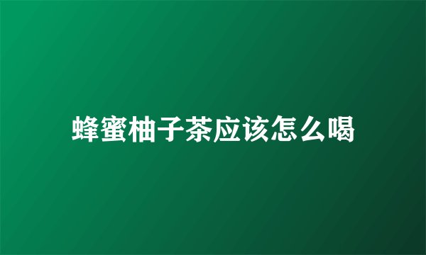 蜂蜜柚子茶应该怎么喝