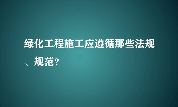 绿化工程施工应遵循那些法规、规范？