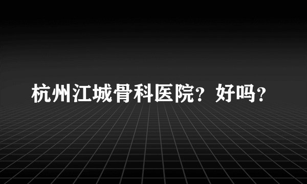 杭州江城骨科医院？好吗？