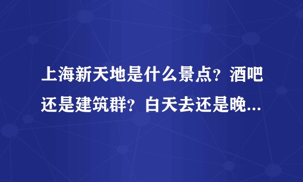 上海新天地是什么景点？酒吧还是建筑群？白天去还是晚上去比较好