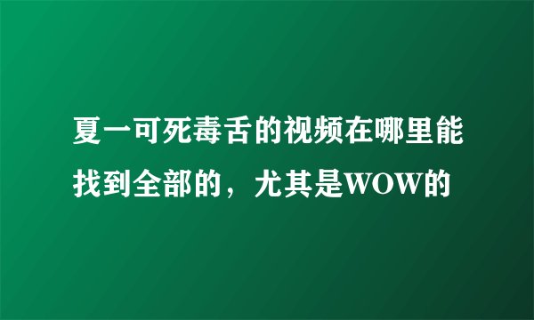 夏一可死毒舌的视频在哪里能找到全部的，尤其是WOW的