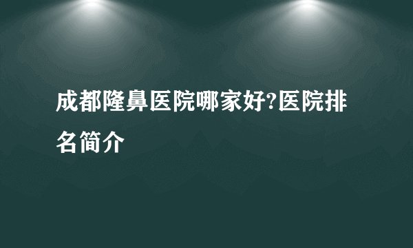 成都隆鼻医院哪家好?医院排名简介