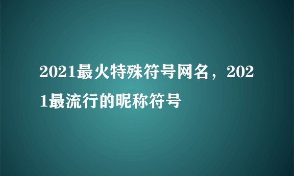 2021最火特殊符号网名，2021最流行的昵称符号