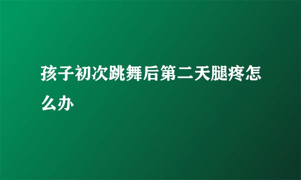 孩子初次跳舞后第二天腿疼怎么办