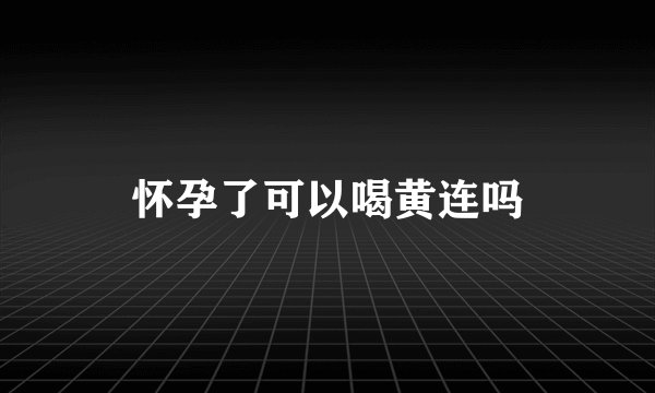 怀孕了可以喝黄连吗
