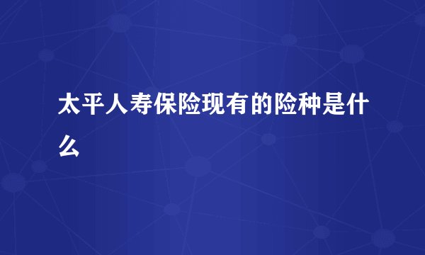 太平人寿保险现有的险种是什么