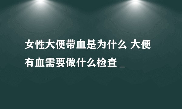 女性大便带血是为什么 大便有血需要做什么检查 _