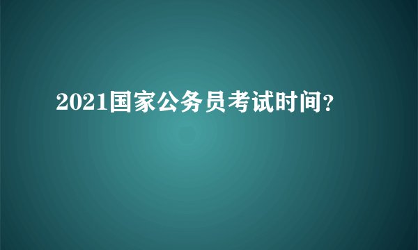 2021国家公务员考试时间？