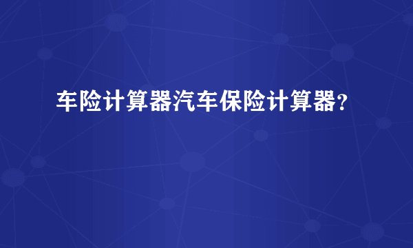 车险计算器汽车保险计算器？