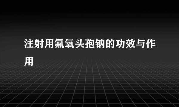 注射用氟氧头孢钠的功效与作用