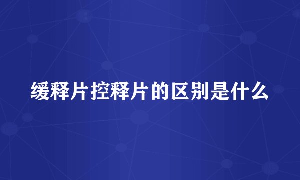 缓释片控释片的区别是什么