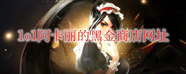 《LOL》2022年阿卡丽的黑金商店网址