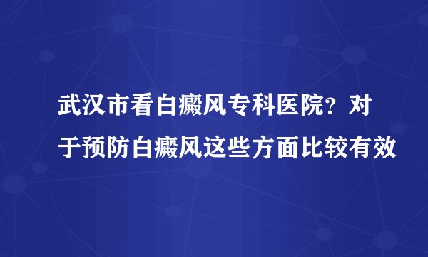 武汉市看白癜风专科医院？对于预防白癜风这些方面比较有效