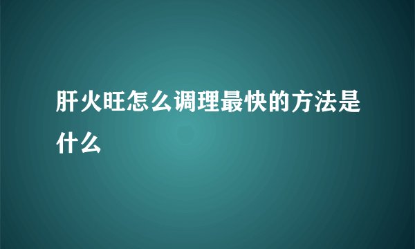肝火旺怎么调理最快的方法是什么