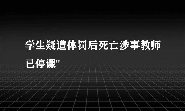 学生疑遭体罚后死亡涉事教师已停课