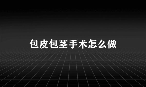 包皮包茎手术怎么做