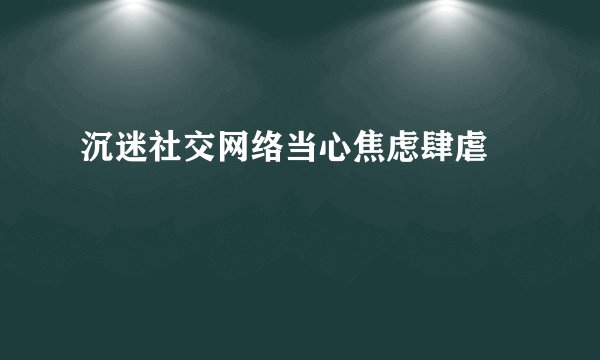沉迷社交网络当心焦虑肆虐 
