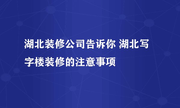 湖北装修公司告诉你 湖北写字楼装修的注意事项