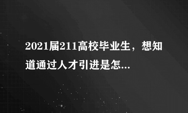 2021届211高校毕业生，想知道通过人才引进是怎么入职的，网上找了半天只有补助政策，没有怎么找工作？