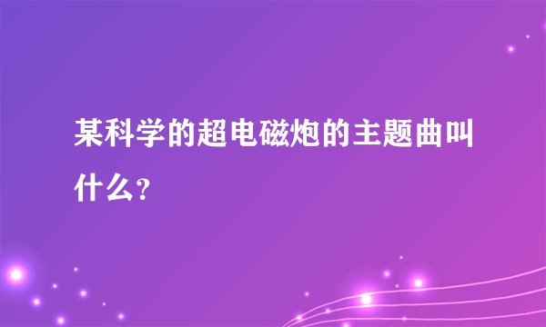 某科学的超电磁炮的主题曲叫什么？