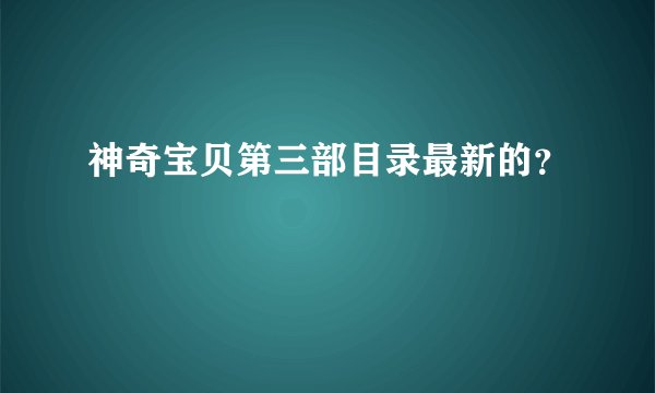神奇宝贝第三部目录最新的？