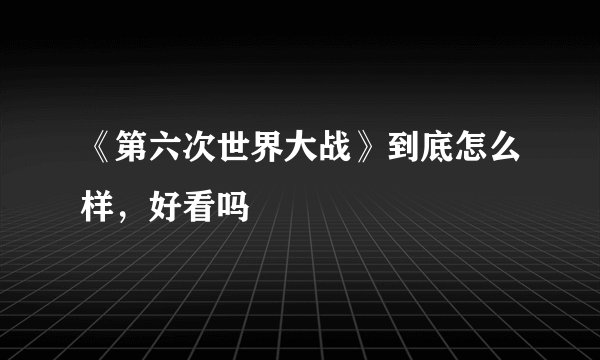 《第六次世界大战》到底怎么样，好看吗