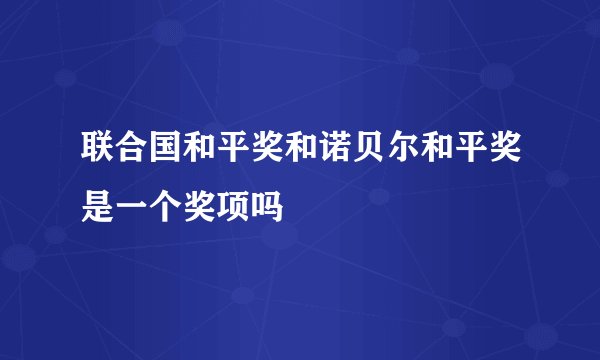 联合国和平奖和诺贝尔和平奖是一个奖项吗