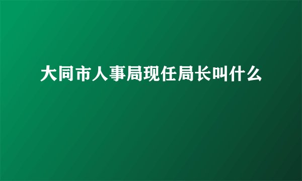 大同市人事局现任局长叫什么