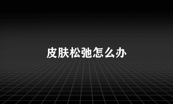 皮肤松弛怎么办