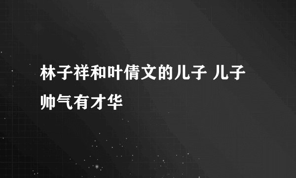 林子祥和叶倩文的儿子 儿子帅气有才华