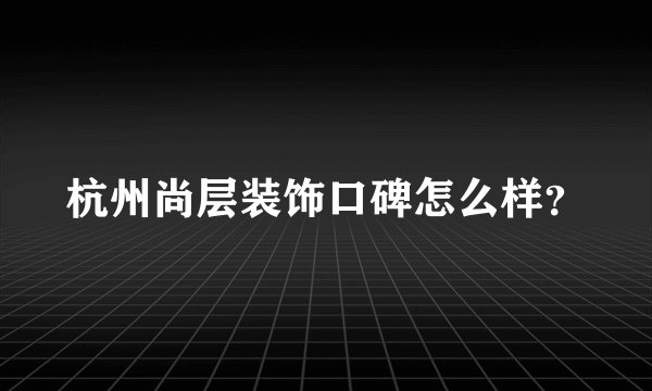 杭州尚层装饰口碑怎么样？