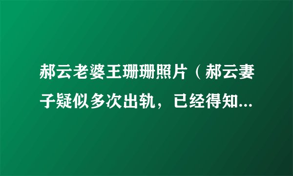 郝云老婆王珊珊照片（郝云妻子疑似多次出轨，已经得知内情的郝云为何不和她离婚）介绍