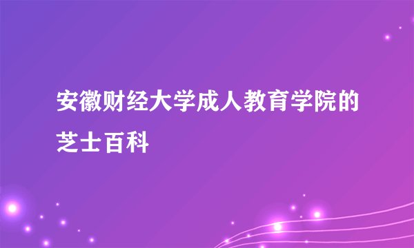 安徽财经大学成人教育学院的芝士百科