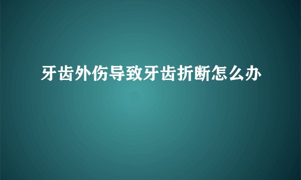 牙齿外伤导致牙齿折断怎么办