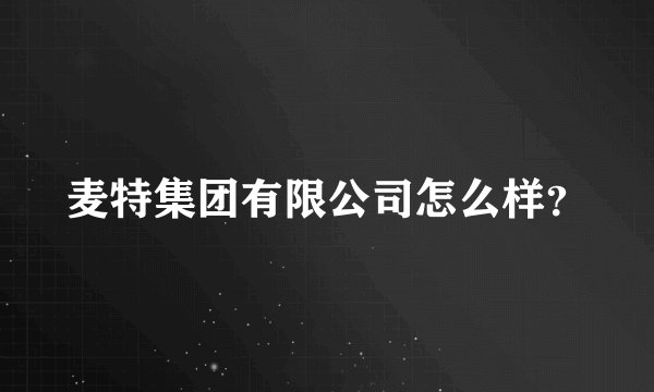 麦特集团有限公司怎么样？