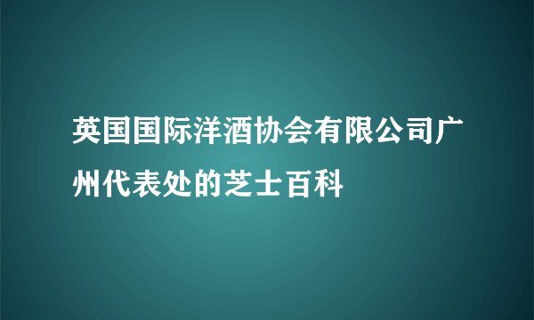 英国国际洋酒协会有限公司广州代表处的芝士百科