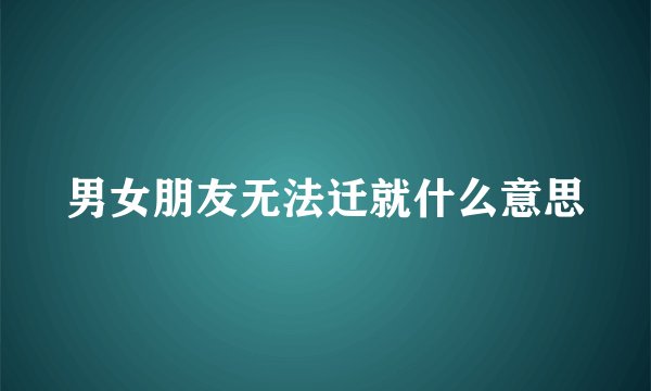 男女朋友无法迁就什么意思