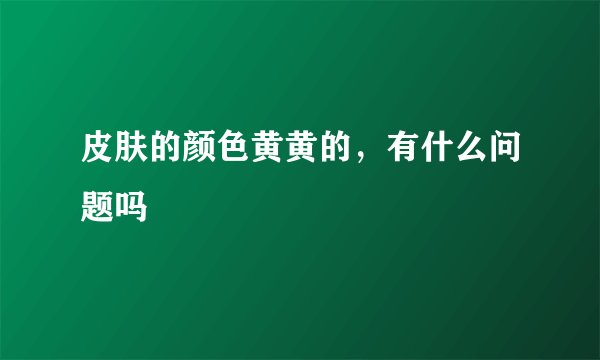 皮肤的颜色黄黄的，有什么问题吗