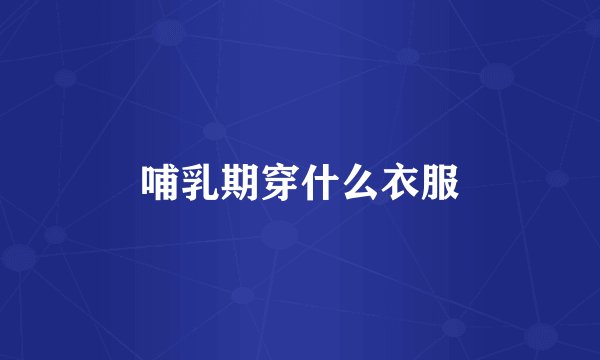 哺乳期穿什么衣服