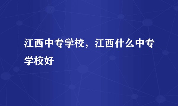 江西中专学校，江西什么中专学校好