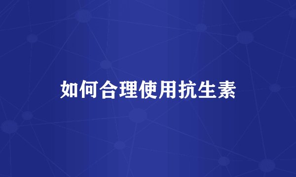 如何合理使用抗生素