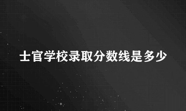 士官学校录取分数线是多少