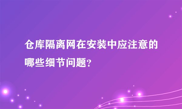 仓库隔离网在安装中应注意的哪些细节问题？